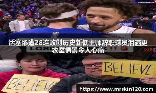 活塞惨遭28连败创历史新低主帅辞职球员泪洒更衣室情景令人心痛