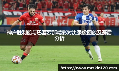 米兰神户胜利船与巴塞罗那精彩对决录像回放及赛后分析