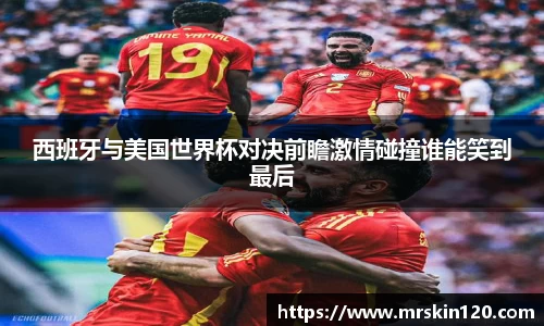 米兰西班牙与美国世界杯对决前瞻激情碰撞谁能笑到最后