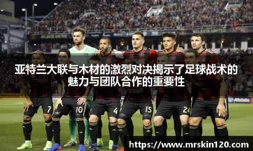 米兰亚特兰大联与木材的激烈对决揭示了足球战术的魅力与团队合作的重要性